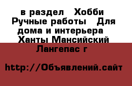  в раздел : Хобби. Ручные работы » Для дома и интерьера . Ханты-Мансийский,Лангепас г.